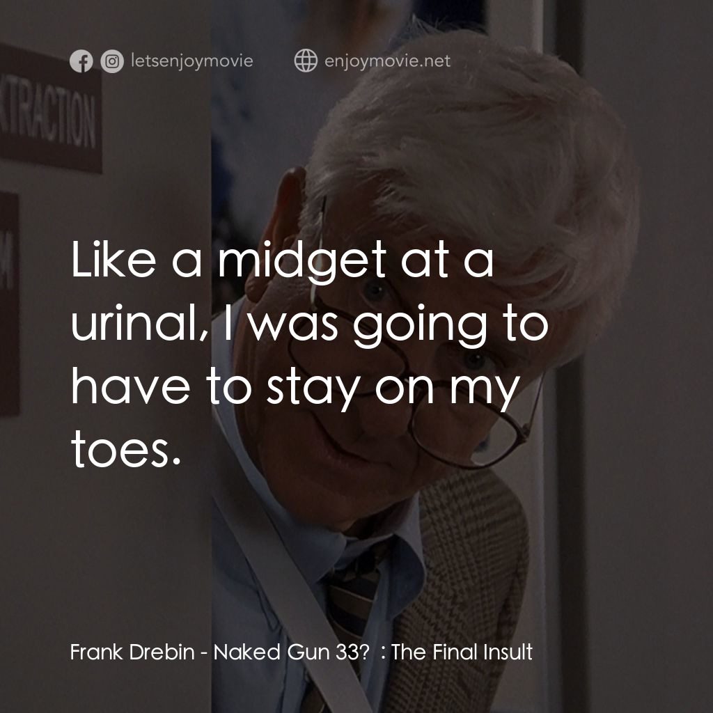 脫線總動員電影對白：Frank Drebin: Like a midget at a urinal, I was going to have to stay on my toes.