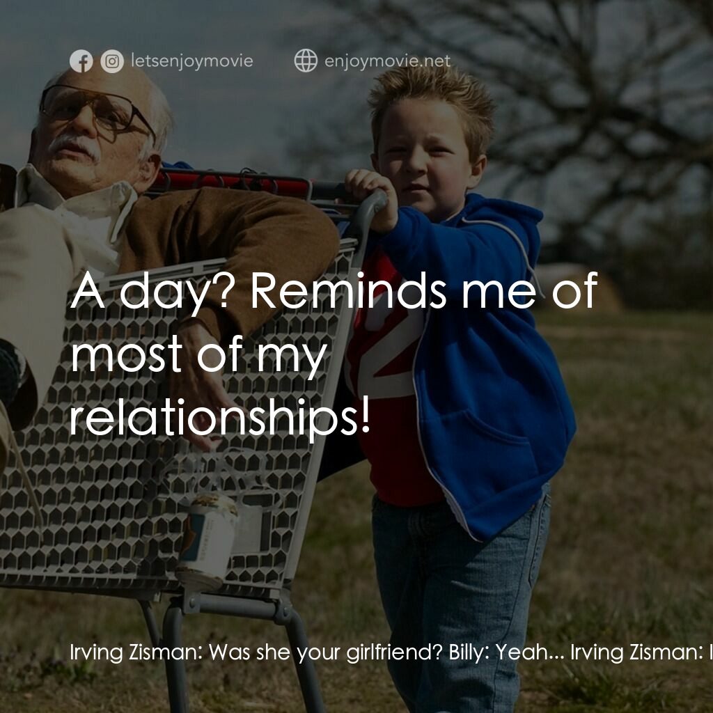 無厘取鬧: 祖孫卡好電影對白：Irving Zisman:  Was she your girlfriend? Billy:  Yeah... Irving Zisman:  How long