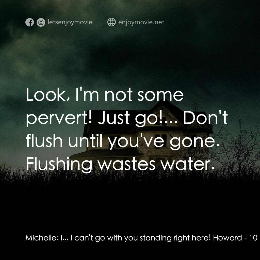 末世街10號電影對白：Michelle:  I... I can't go with you standing right here! Howard:  Look, I'm not s