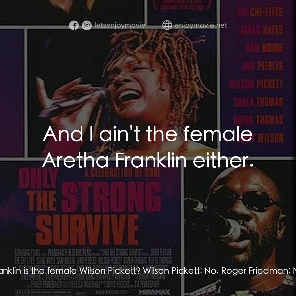 Only the Strong Survive電影對白：Roger Friedman:  Would you say Aretha Franklin is the female Wilson Pickett? Wils
