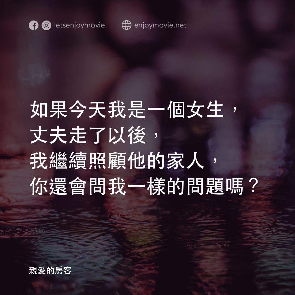 親愛的房客電影對白：如果今天我是一個女生，丈夫走了以後，我繼續照顧他的家人，你還會問我一樣的問題嗎？