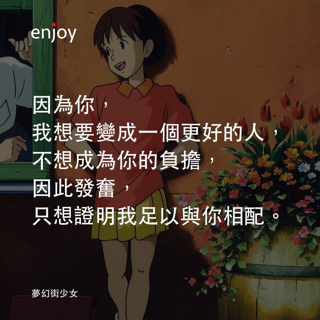夢幻街少女電影對白：因為你，我想要變成一個更好的人，不想成為你的負擔，因此發奮，只想證明我足以與你相配。
