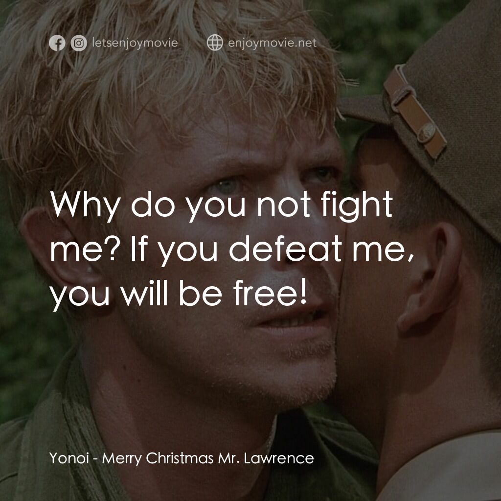 俘虜電影對白：Yonoi:  Why do you not fight me? If you defeat me, you will be free!
