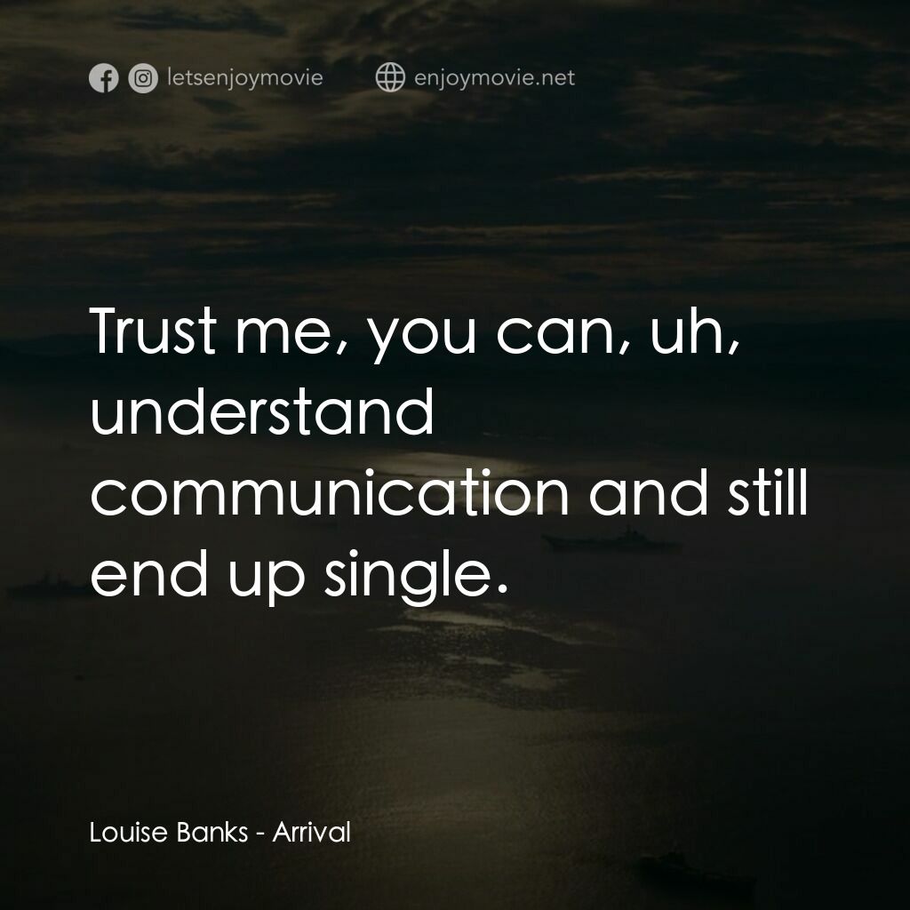 異星入境電影對白：Louise Banks:  Trust me, you can, uh, understand communication and still end up s