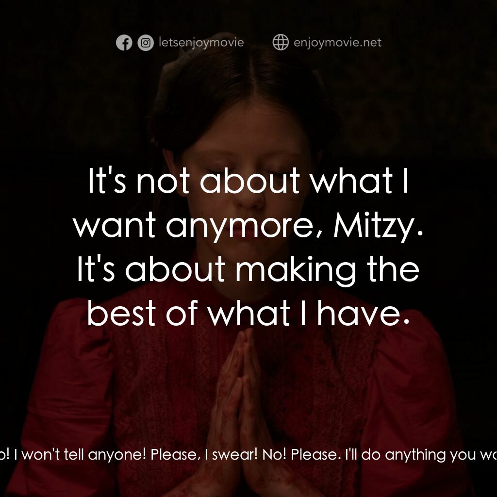 血色珍珠電影對白：Mitzy:  Please, no! I won't tell anyone! Please, I swear! No! Please. I'll do any
