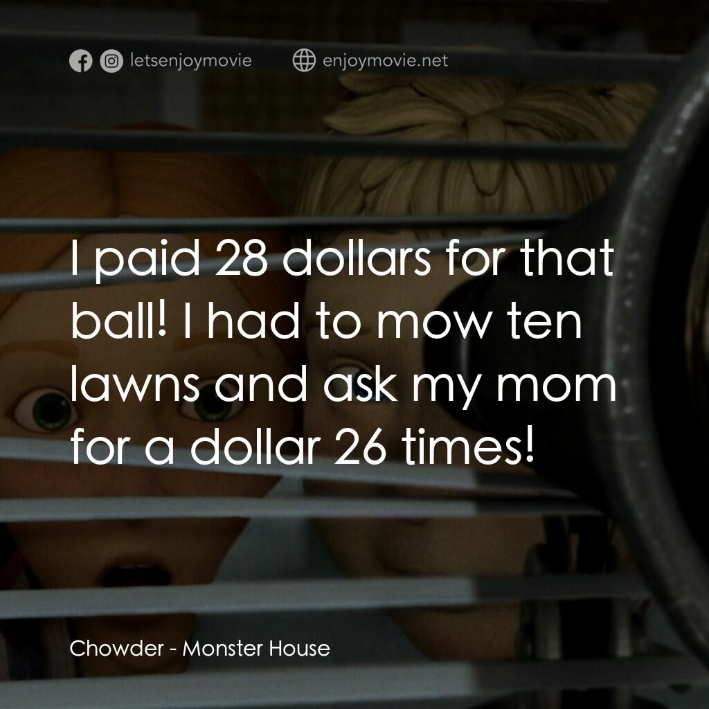 魔怪屋電影對白：Chowder:  I paid 28 dollars for that ball! I had to mow ten lawns and ask my mom 