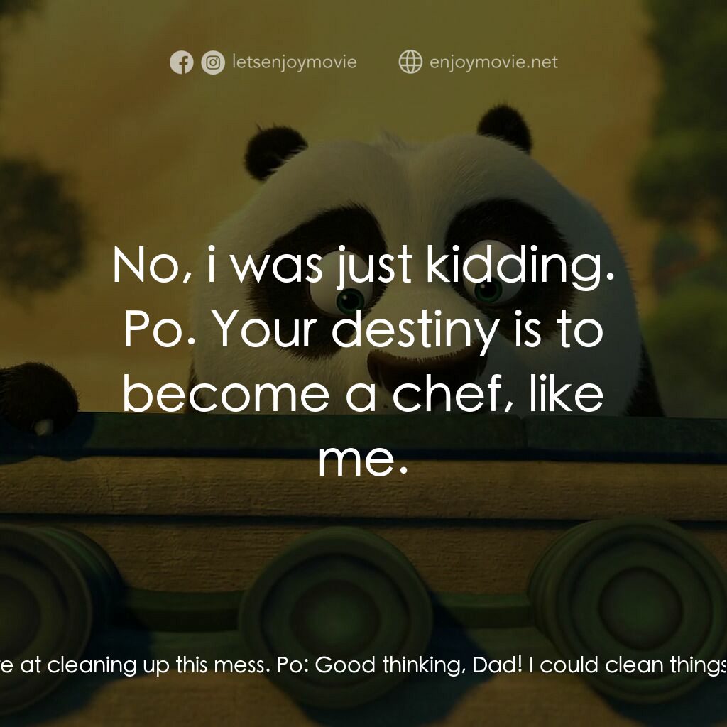 功夫熊貓：卷軸的秘密電影對白：Mr. Ping:  Po, did you hear ? Some idiot cook poisoned Shifu. Po:  What ? Po:  Is