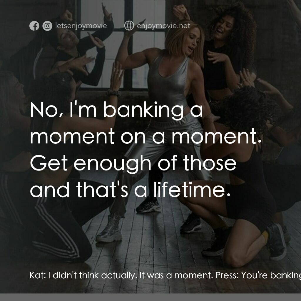 娶我吧！電影對白：Kat:  I didn't think actually. It was a moment. Press:  You're banking a lifetime