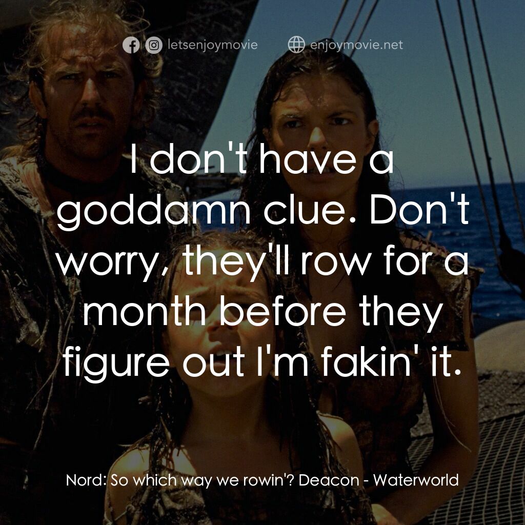 水世界電影對白：Nord:  So which way we rowin'? Deacon:  I don't have a goddamn clue. Don't worry,