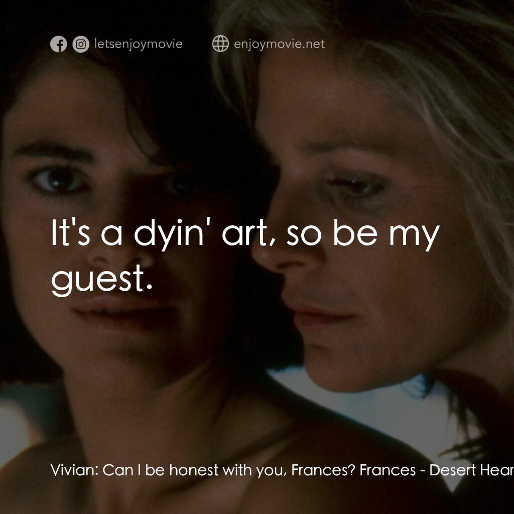 愛的甘露電影對白：Vivian:  Can I be honest with you, Frances? Frances:  It's a dyin' art, so be my 