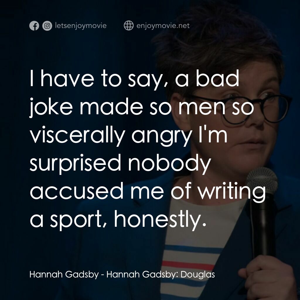 漢娜·蓋茲比：我家毛小孩電影對白：Hannah Gadsby:  I have to say, a bad joke made so men so viscerally angry I'm sur