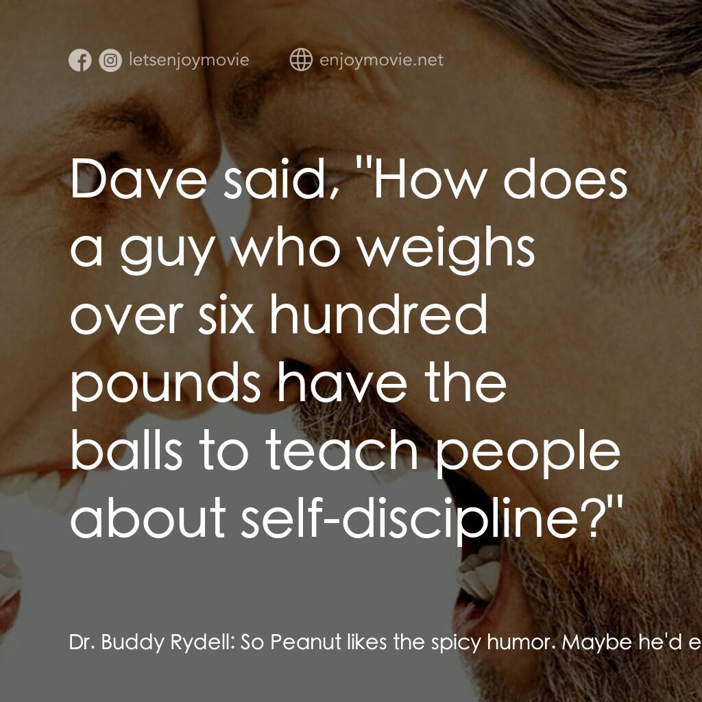 我愛發脾四電影對白：Dr. Buddy Rydell:  So Peanut likes the spicy humor. Maybe he'd enjoy the knee-sla