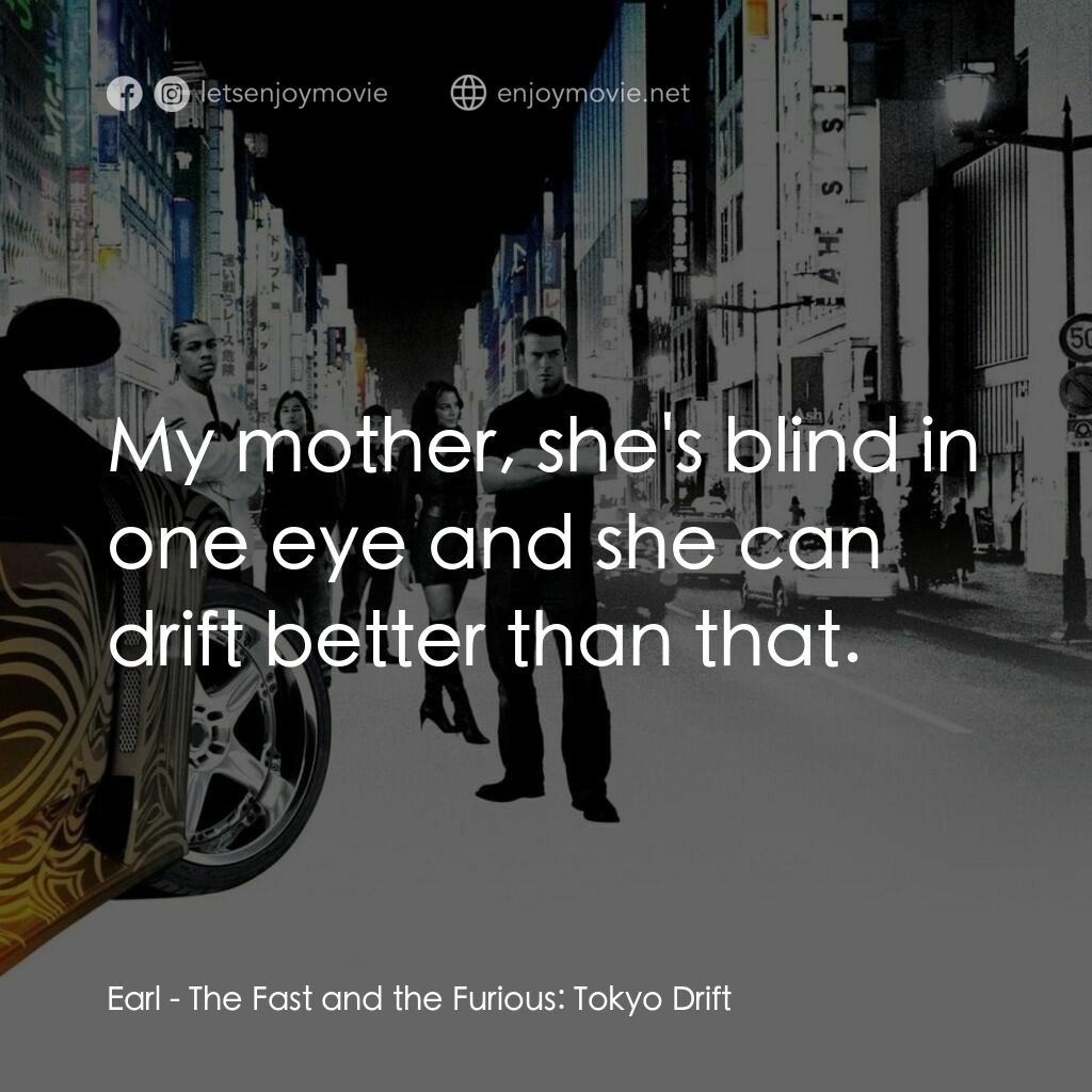 狂野極速：飄移東京電影對白：Earl:  My mother, she's blind in one eye and she can drift better than that.