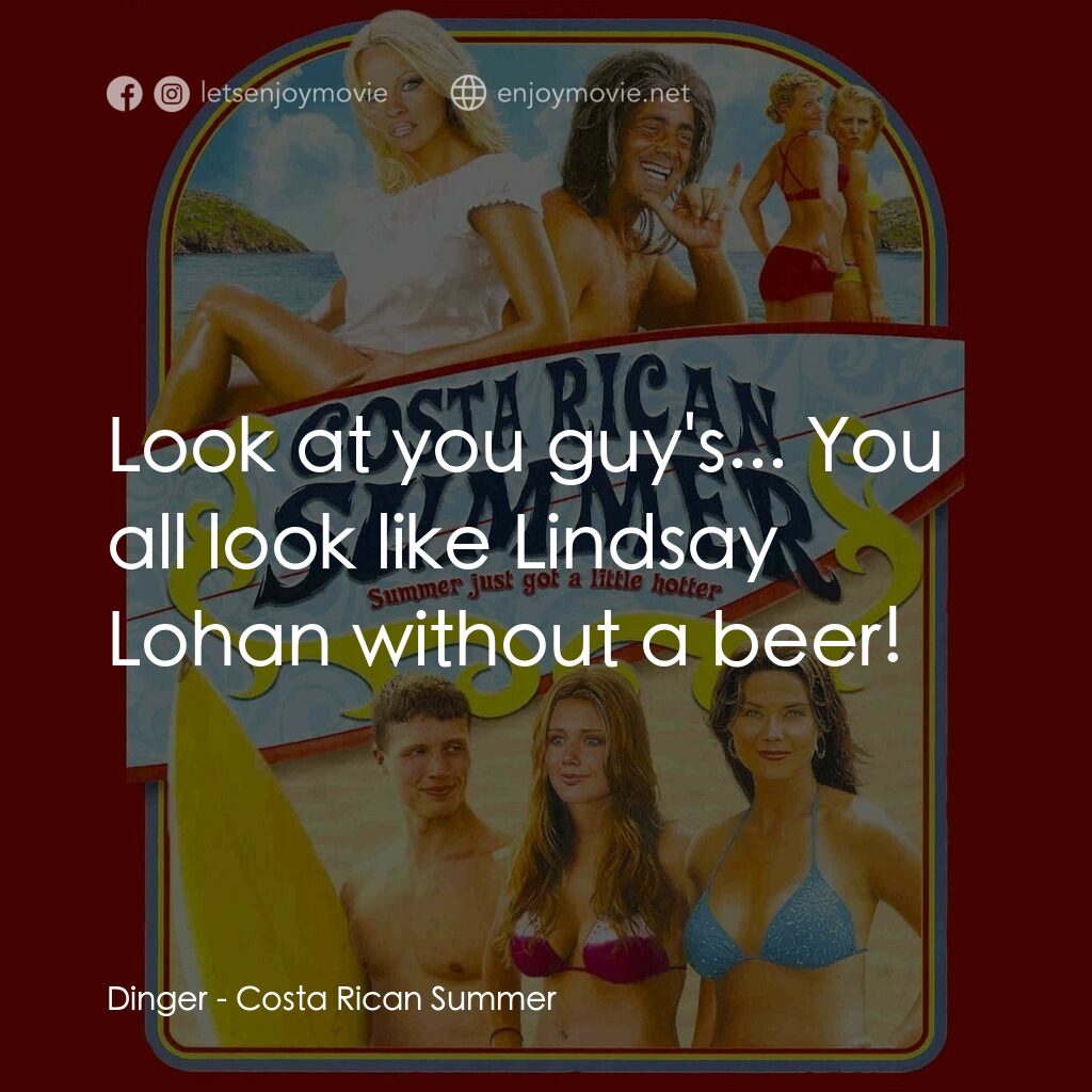 燃情夏日電影對白：Dinger:  Look at you guy's... You all look like Lindsay Lohan without a beer!