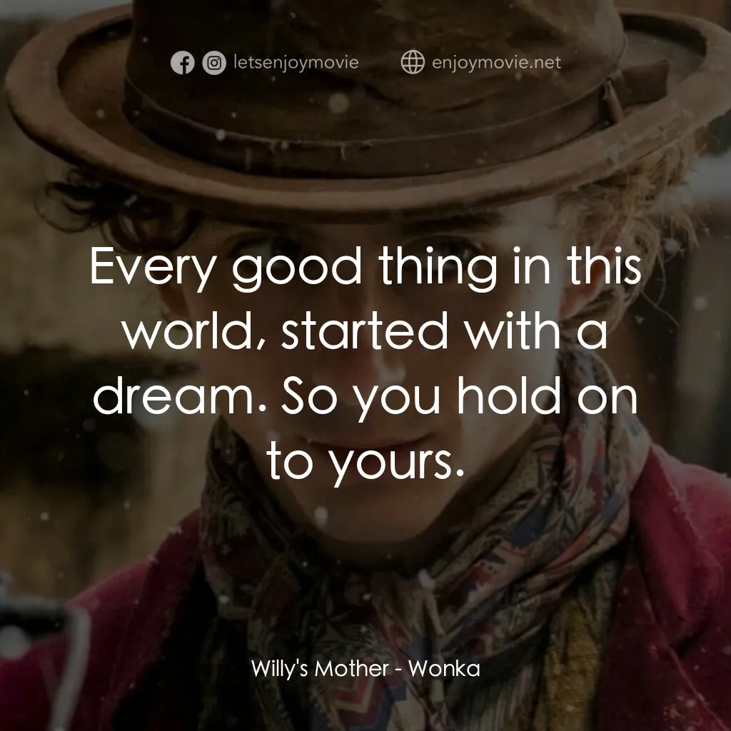旺卡經典對白：Willy's Mother:  Every good thing in this world, started with a dream. So you hold on to yours.