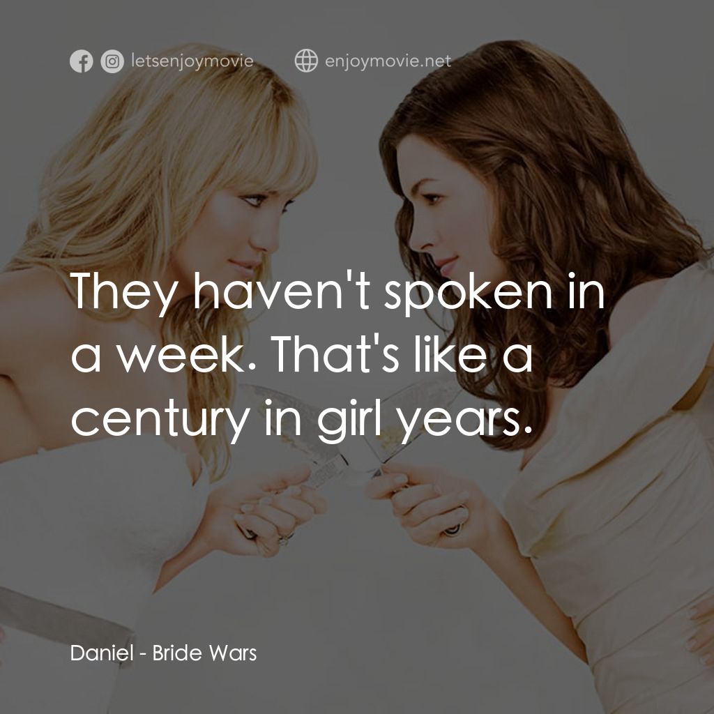 新娘大作戰電影對白：Daniel: They haven't spoken in a week. That's like a century in girl years.