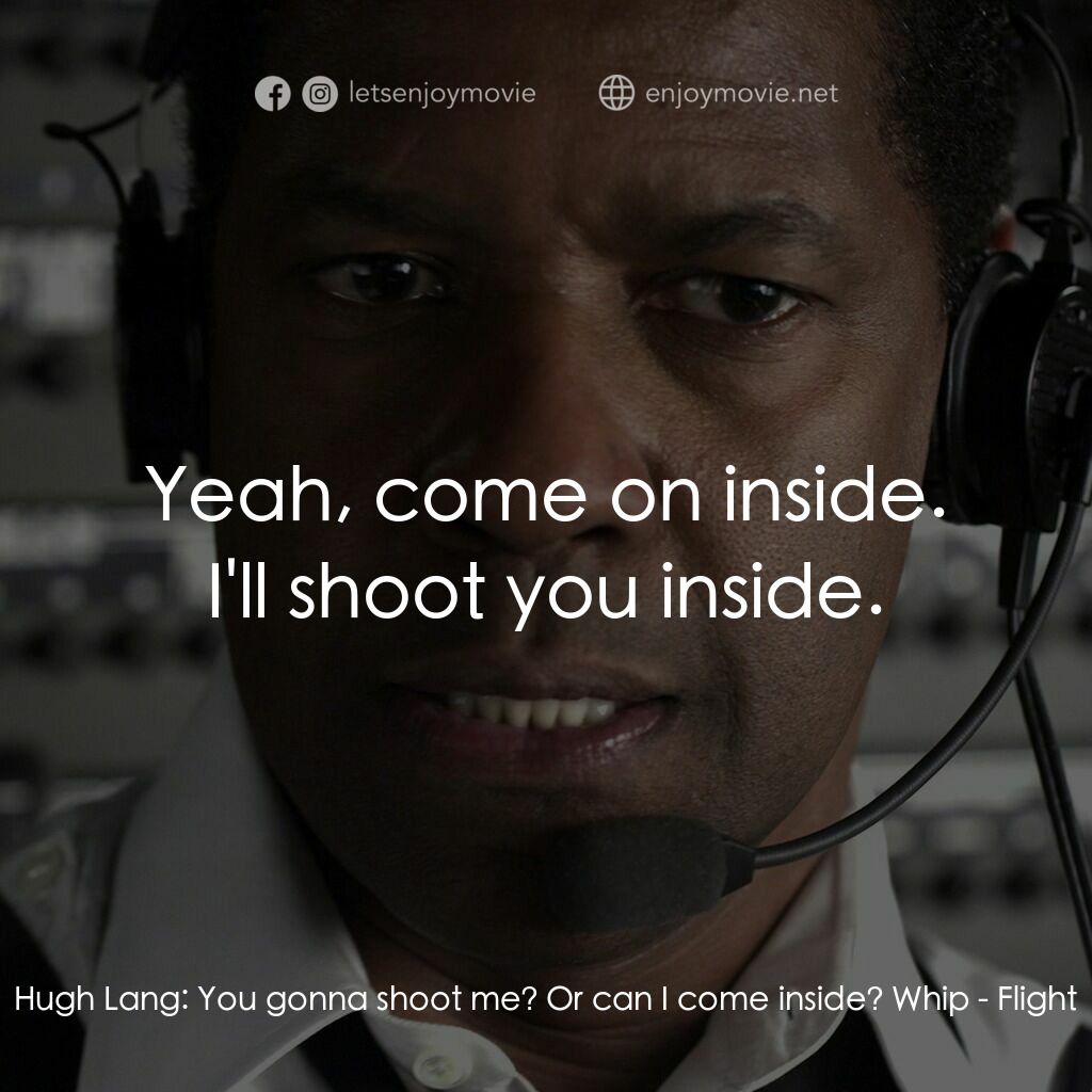 機密真相電影對白：Hugh Lang:  You gonna shoot me? Or can I come inside? Whip:  Yeah, come on inside