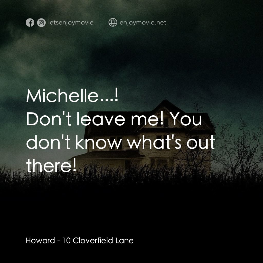 末世街10號電影對白：Howard: Michelle...!
Don't leave me! You don't know what's out there!