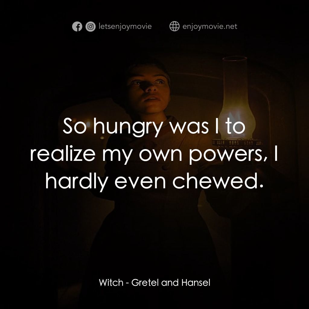 戰慄糖果屋經典對白：Witch: So hungry was I to realize my own powers, I hardly even chewed.