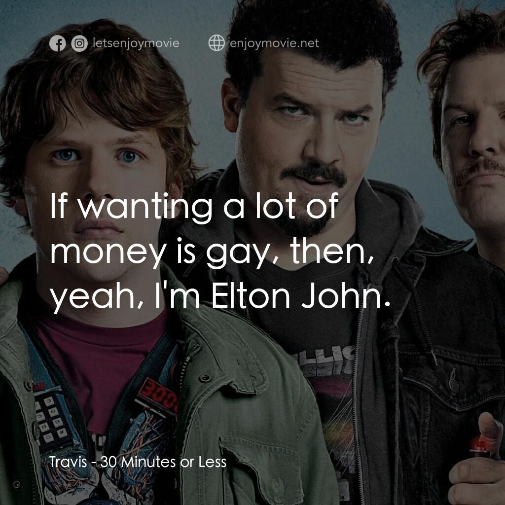 決戰 30 分電影對白：Travis:  If wanting a lot of money is gay, then, yeah, I'm Elton John.
