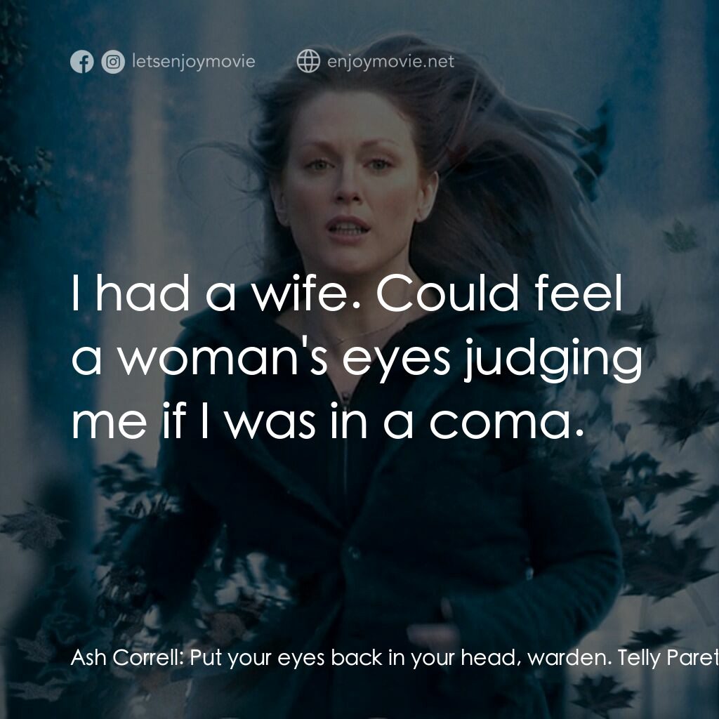 靈異拼圖電影對白：Ash Correll:  Put your eyes back in your head, warden. Telly Paretta:  I'm not lo