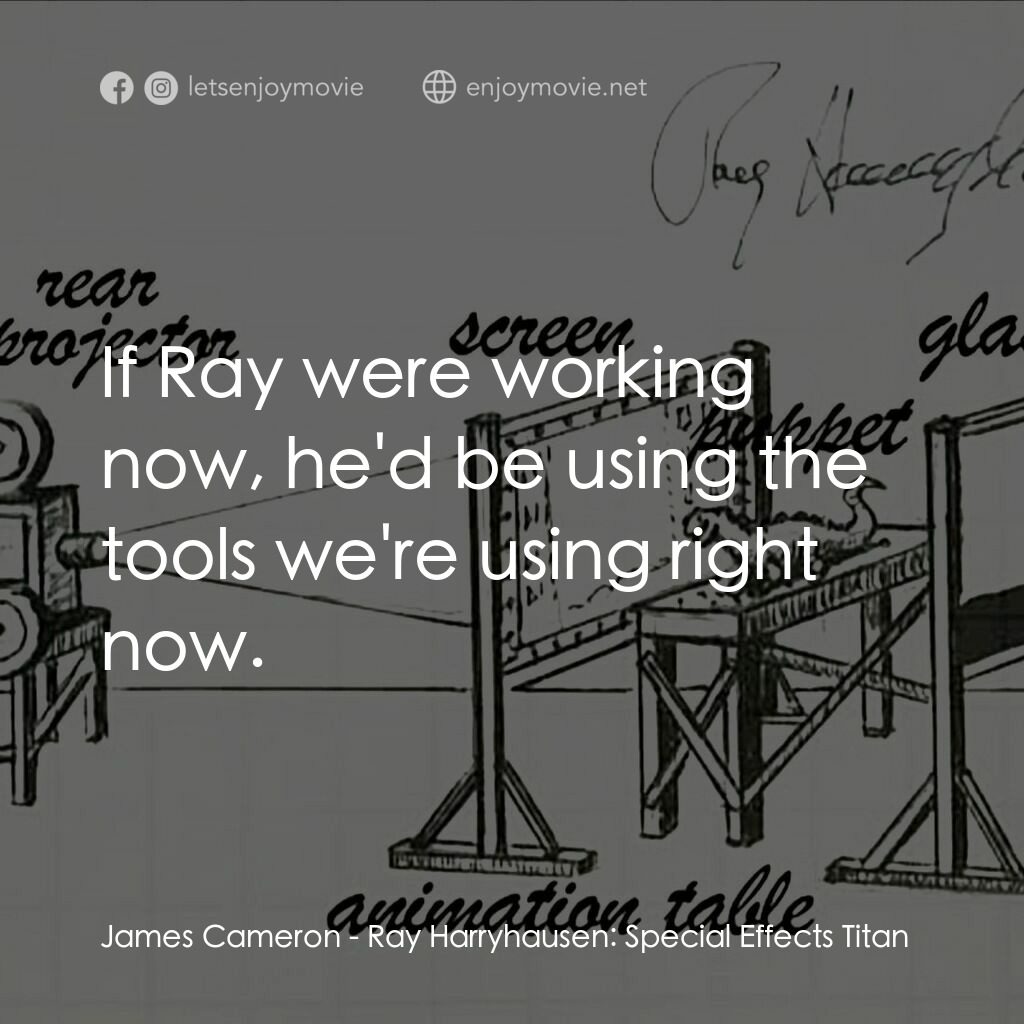 雷·哈里豪森：特效巨人電影對白：James Cameron:  If Ray were working now, he'd be using the tools we're using righ
