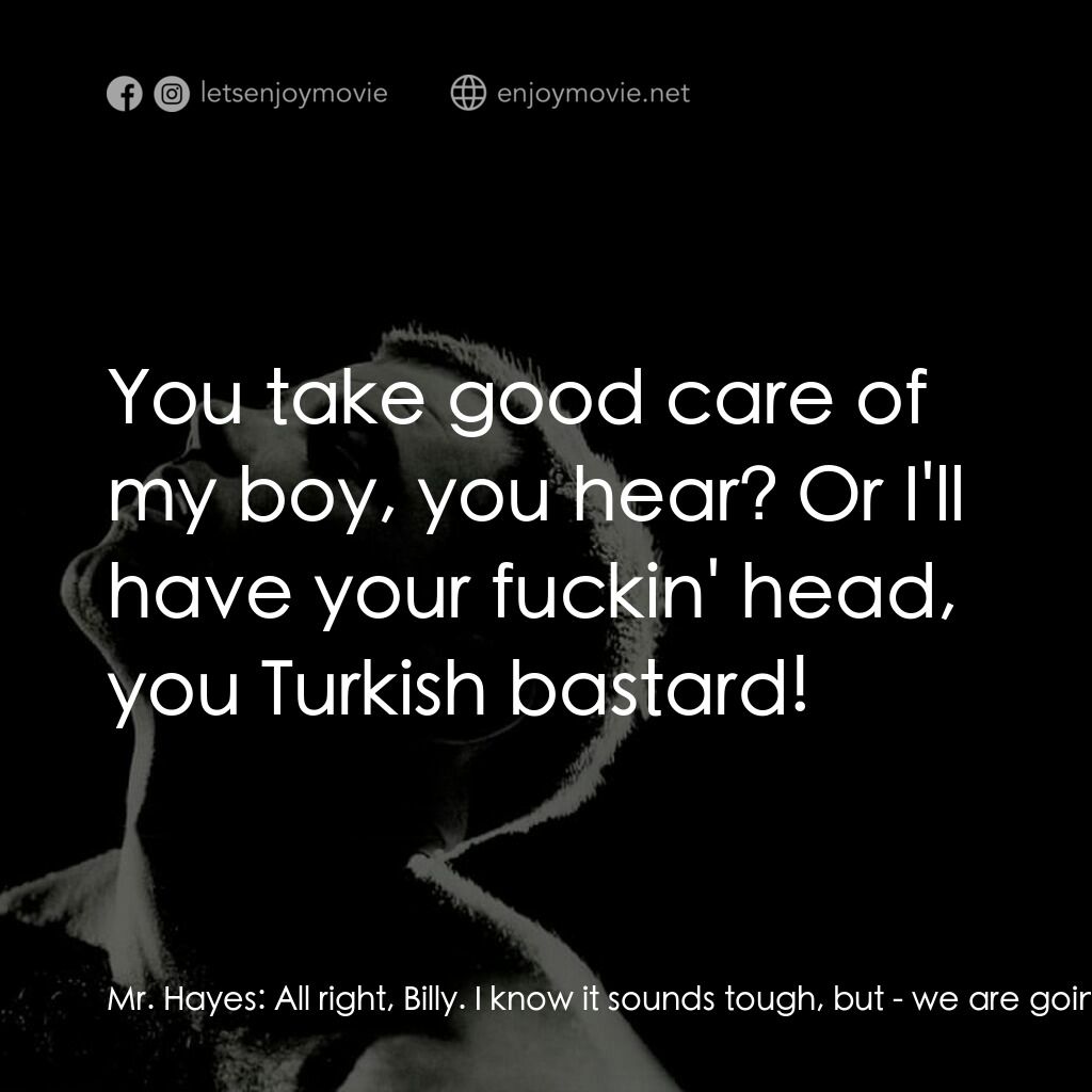 午夜快車電影對白：Mr. Hayes:  All right, Billy. I know it sounds tough, but - we are going to get y