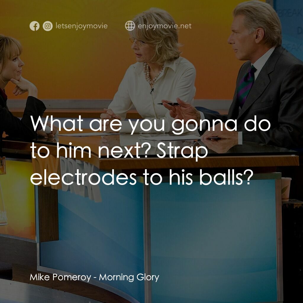 麻辣女強人電影對白：Mike Pomeroy:  What are you gonna do to him next? Strap electrodes to his balls?