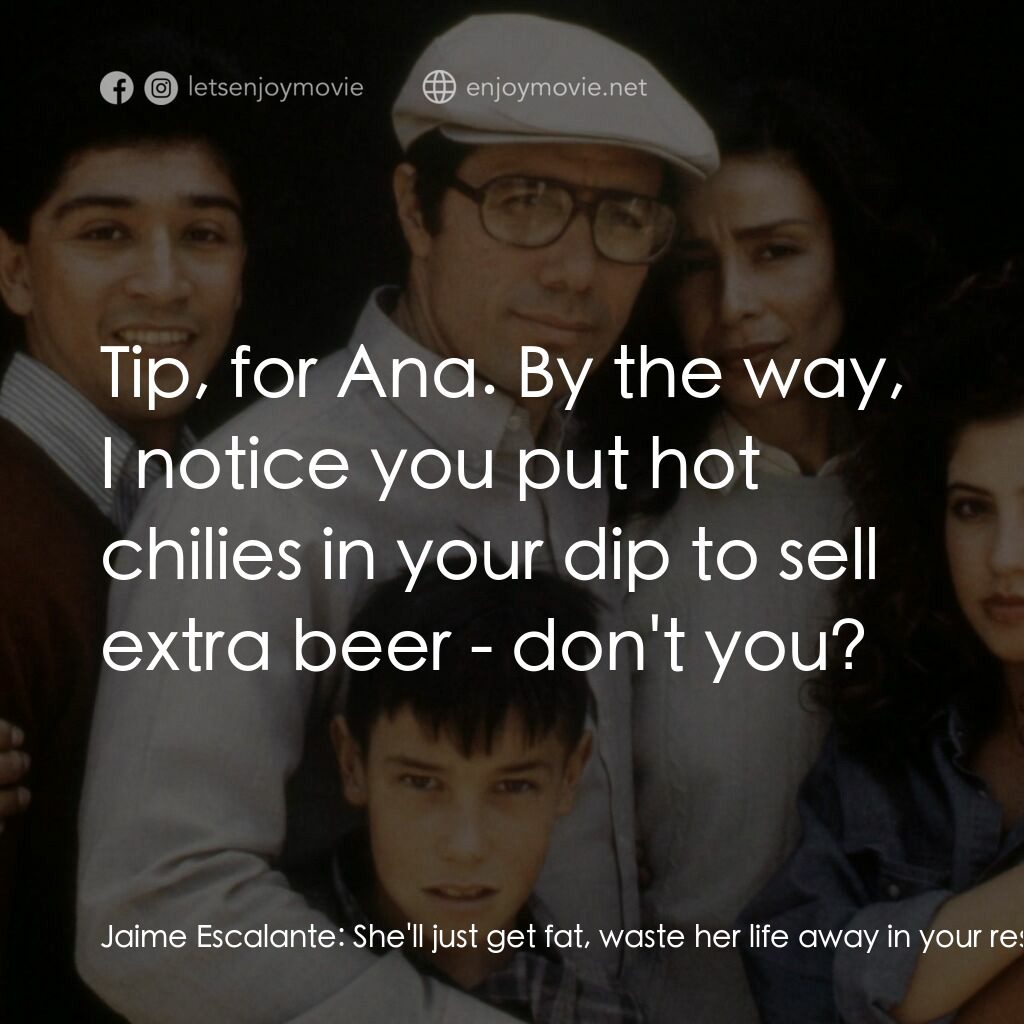 為人師表電影對白：Jaime Escalante:  She'll just get fat, waste her life away in your restaurant. Yo