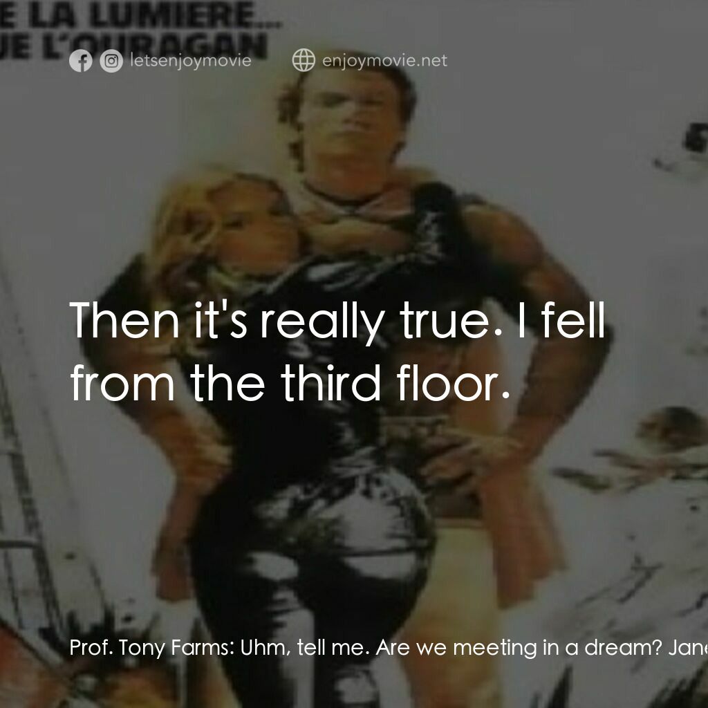 Pumaman電影對白：Prof. Tony Farms:  Uhm, tell me. Are we meeting in a dream? Jane Dobson:  I don't