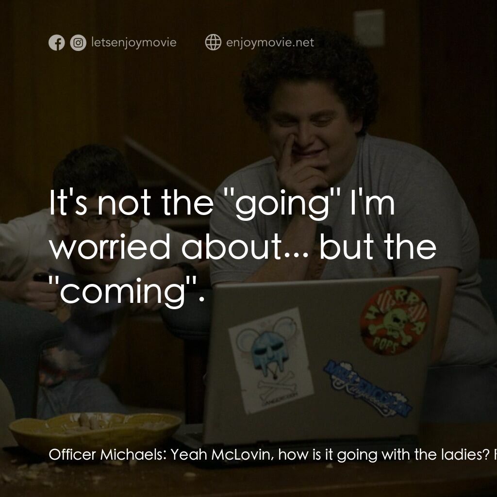 男孩我最壞 電影對白：Officer Michaels:  Yeah McLovin, how is it going with the ladies? Fogell:  It's n